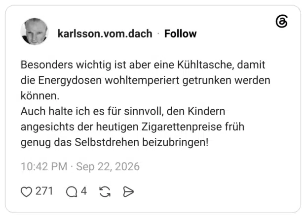 Besonders wichtig ist aber eine Kühltasche, damit die Energydosen wohltemperiert getrunken werden können. Auch halte ich es für sinnvoll, den Kindern angesichts der heutigen Zigarettenpreise früh genug das Selbstdrehen beizubringen!