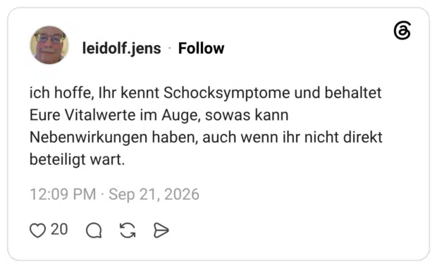 ich hoffe, Ihr kennt Schocksymptome und behaltet Eure Vitalwerte im Auge, sowas kann Nebenwirkungen haben, auch wenn ihr nicht direkt beteiligt wart.