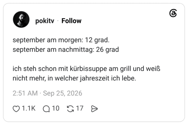 september am morgen: 12 grad. september am nachmittag: 26 grad ich steh schon mit kürbissuppe am grill und weiß nicht mehr, in welcher jahreszeit ich lebe.