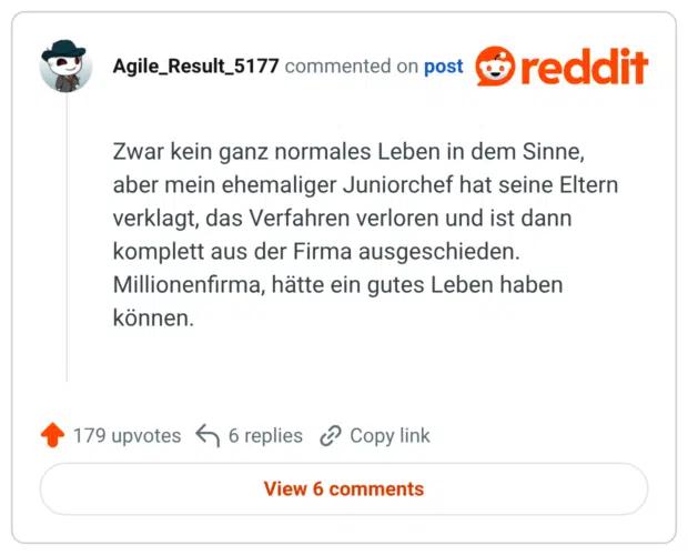 Zwar kein ganz normales Leben in dem Sinne, aber mein ehemaliger Juniorchef hat seine Eltern verklagt, das Verfahren verloren und ist dann komplett aus der Firma ausgeschieden. Millionenfirma, hätte ein gutes Leben haben können.