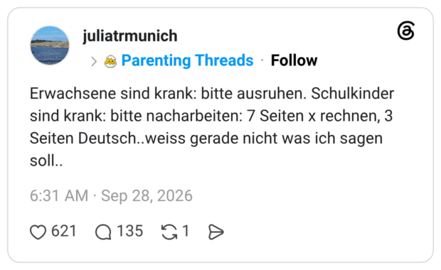 Erwachsene sind krank: bitte ausruhen. Schulkinder sind krank: bitte nacharbeiten: 7 Seiten x rechnen, 3 Seiten Deutsch..weiss gerade nicht was ich sagen soll..
