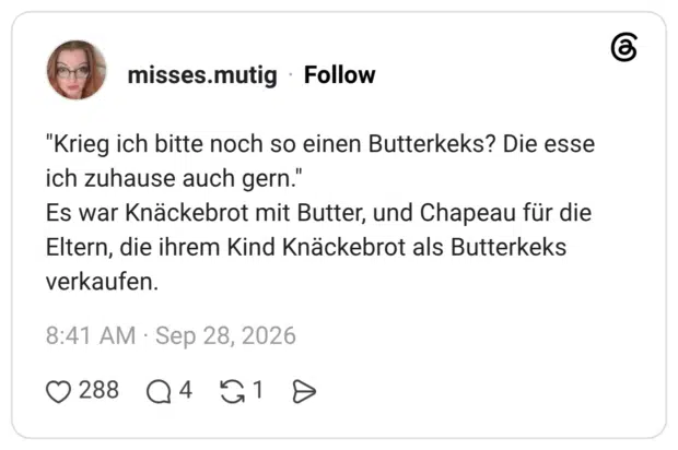 "Krieg ich bitte noch so einen Butterkeks? Die esse ich zuhause auch gern." Es war Knäckebrot mit Butter, und Chapeau für die Eltern, die ihrem Kind Knäckebrot als Butterkeks verkaufen.