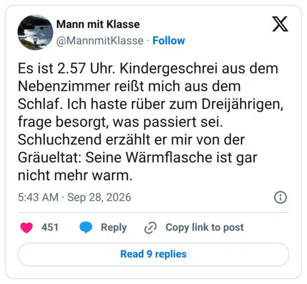 Es ist 2.57 Uhr. Kindergeschrei aus dem Nebenzimmer reißt mich aus dem Schlaf. Ich haste rüber zum Dreijährigen, frage besorgt, was passiert sei. Schluchzend erzählt er mir von der Gräueltat: Seine Wärmflasche ist gar nicht mehr warm.