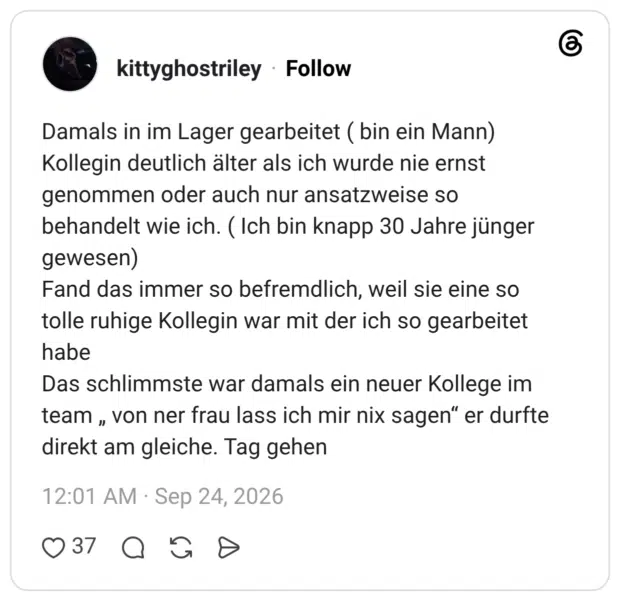 Damals in im Lager gearbeitet ( bin ein Mann) Kollegin deutlich älter als ich wurde nie ernst genommen oder auch nur ansatzweise so behandelt wie ich. ( Ich bin knapp 30 Jahre jünger gewesen) Fand das immer so befremdlich, weil sie eine so tolle ruhige Kollegin war mit der ich so gearbeitet habe Das schlimmste war damals ein neuer Kollege im team „ von ner frau lass ich mir nix sagen" er durfte direkt am gleiche. Tag gehen