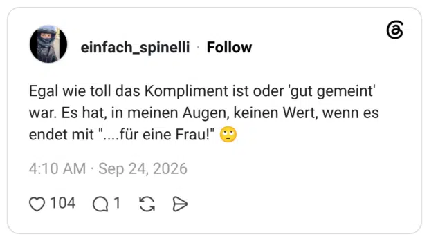 Egal wie toll das Kompliment ist oder 'gut gemeint' war. Es hat, in meinen Augen, keinen Wert, wenn es endet mit "....für eine Frau!"