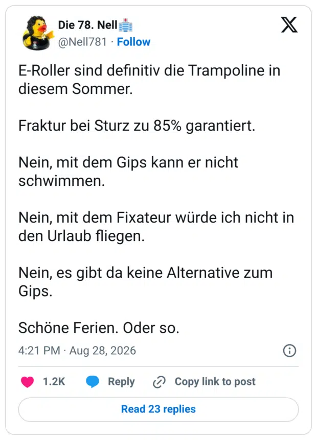 E-Roller sind definitiv die Trampoline in diesem Sommer. Fraktur bei Sturz zu 85% garantiert. Nein, mit dem Gips kann er nicht schwimmen. Nein, mit dem Fixateur würde ich nicht in den Urlaub fliegen. Nein, es gibt da keine Alternative zum Gips. Schöne Ferien