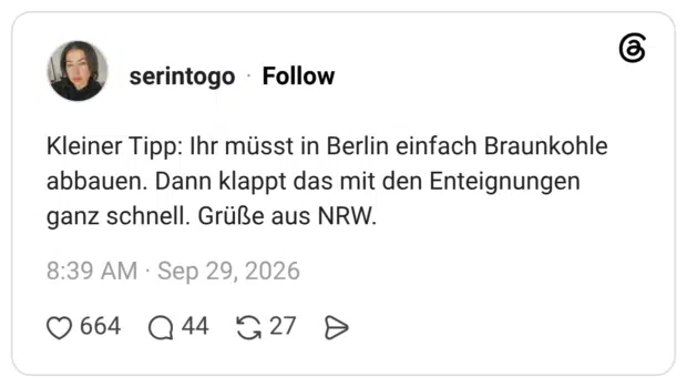 Kleiner Tipp: Ihr müsst in Berlin einfach Braunkohle abbauen. Dann klappt das mit den Enteignungen ganz schnell. Grüße aus NRW