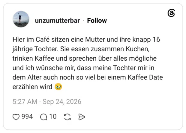 Hier im Café sitzen eine Mutter und ihre knapp 16 jährige Tochter. Sie essen zusammen Kuchen, trinken Kaffee und sprechen über alles mögliche und ich wünsche mir, dass meine Tochter mir in dem Alter auch noch so viel bei einem Kaffee Date erzählen wird 🥹