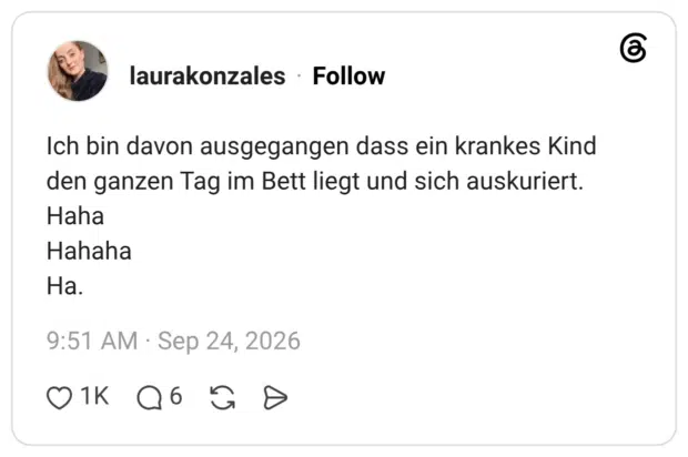 Ich bin davon ausgegangen dass ein krankes Kind den ganzen Tag im Bett liegt und sich auskuriert. Haha Hahaha Ha.