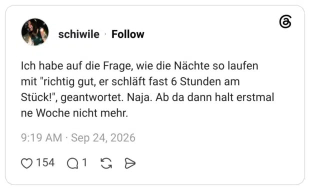 Ich habe auf die Frage, wie die Nächte so laufen mit "richtig gut, er schläft fast 6 Stunden am Stück!", geantwortet. Naja. Ab da dann halt erstmal ne Woche nicht mehr.