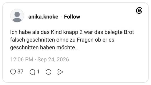 Ich habe als das Kind knapp 2 war das belegte Brot falsch geschnitten ohne zu Fragen ob er es geschnitten haben möchte…