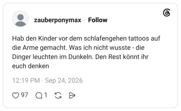 Hab den Kinder vor dem schlafengehen tattoos auf die Arme gemacht. Was ich nicht wusste - die Dinger leuchten im Dunkeln. Den Rest könnt ihr euch denken