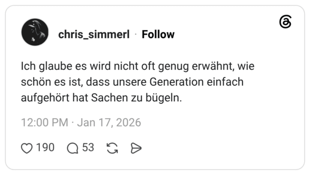 Ich glaube es wird nicht oft genug erwähnt, wie schön es ist, dass unsere Generation einfach aufgehört hat Sachen zu bügeln.