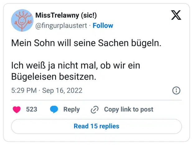 Mein Sohn will seine Sachen bügeln. Ich weiß ja nicht mal, ob wir ein Bügeleisen besitzen.