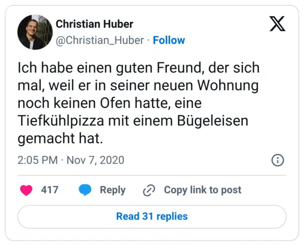 Ich habe einen guten Freund, der sich mal, weil er in seiner neuen Wohnung noch keinen Ofen hatte, eine Tiefkühlpizza mit einem Bügeleisen gemacht hat.