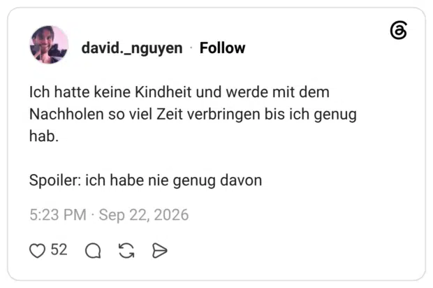 Ich hatte keine Kindheit und werde mit dem Nachholen so viel Zeit verbringen bis ich genug hab. Spoiler: ich habe nie genug davon