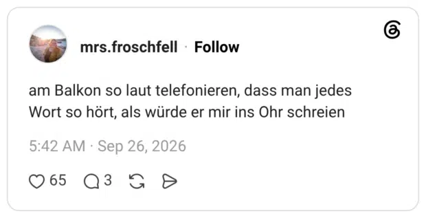 am Balkon so laut telefonieren, dass man jedes Wort so hört, als würde er mir ins Ohr schreien