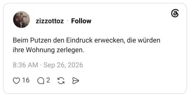 Beim Putzen den Eindruck erwecken, die würden ihre Wohnung zerlegen.