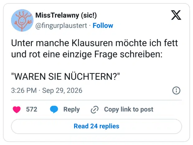 Unter manche Klausuren möchte ich fett und rot eine einzige Frage schreiben: "WAREN SIE NÜCHTERN?"
