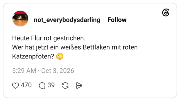 Heute Flur rot gestrichen. Wer hat jetzt ein weißes Bettlaken mit roten Katzenpfoten?