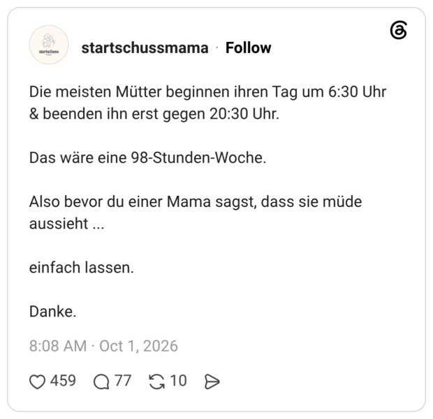 Die meisten Mütter beginnen ihren Tag um 6:30 Uhr & beenden ihn erst gegen 20:30 Uhr. Das wäre eine 98-Stunden-Woche. Also bevor du einer Mama sagst, dass sie müde aussieht einfach lassen. Danke.