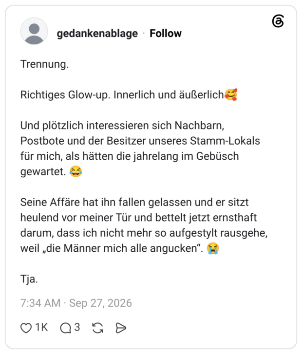 Trennung. Richtiges Glow-up. Innerlich und äußerlich🥰 Und plötzlich interessieren sich Nachbarn, Postbote und der Besitzer unseres Stamm-Lokals für mich, als hätten die jahrelang im Gebüsch gewartet. 😂 Seine Affäre hat ihn fallen gelassen und er sitzt heulend vor meiner Tür und bettelt jetzt ernsthaft darum, dass ich nicht mehr so aufgestylt rausgehe, weil „die Männer mich alle angucken“. 😭
