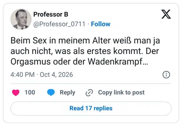 Beim Sex in meinem Alter weiß man ja auch nicht, was als erstes kommt. Der Orgasmus oder der Wadenkrampf...