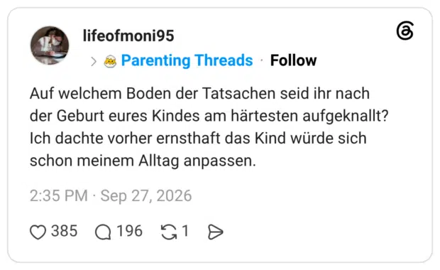 Auf welchem Boden der Tatsachen seid ihr nach der Geburt eures Kindes am härtesten aufgeknallt? Ich dachte vorher ernsthaft das Kind würde sich schon meinem Alltag anpassen.