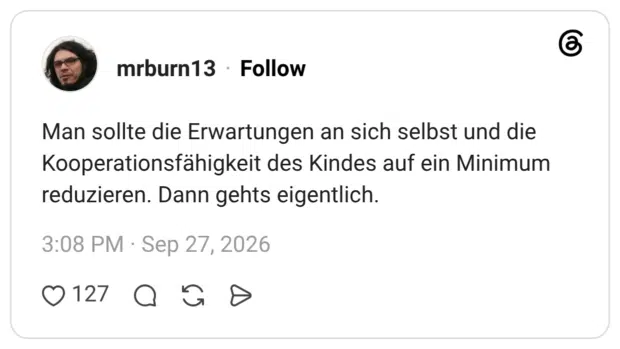Man sollte die Erwartungen an sich selbst und die Kooperationsfähigkeit des Kindes auf ein Minimum reduzieren. Dann gehts eigentlich.