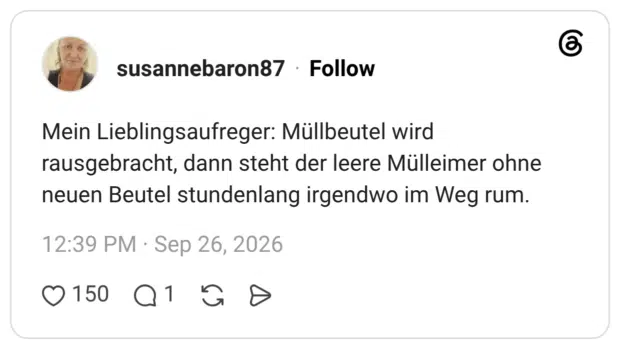 susannebaron87 26.09.2026 Mein Lieblingsaufreger: Müllbeutel wird rausgebracht, dann steht der leere Mülleimer ohne neuen Beutel stundenlang irgendwo im Weg rum.
