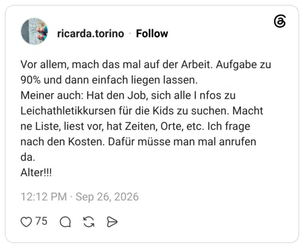 Vor allem, mach das mal auf der Arbeit. Aufgabe zu 90% und dann einfach liegen lassen. Meiner auch: Hat den Job, sich alle I nfos zu Leichathletikkursen für die Kids zu suchen. Macht ne Liste, liest vor, hat Zeiten, Orte, etc. Ich frage nach den Kosten. Dafür müsse man mal anrufen da. Alter!!!