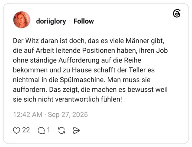 Der Witz daran ist doch, das es viele Männer gibt, die auf Arbeit leitende Positionen haben, ihren Job ohne ständige Aufforderung auf die Reihe bekommen und zu Hause schafft der Teller es nichtmal in die Spülmaschine. Man muss sie auffordern. Das zeigt, die machen es bewusst weil sie sich nicht verantwortlich fühlen!