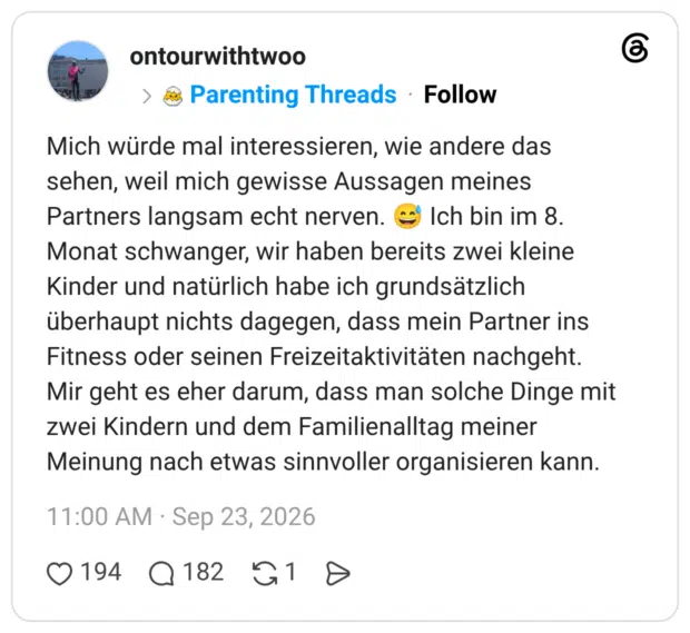 Mich würde mal interessieren, wie andere das sehen, weil mich gewisse Aussagen meines Partners langsam echt nerven. C Monat schwanger, wir haben bereits zwei kleine Kinder und natürlich habe ich grundsätzlich überhaupt nichts dagegen, dass mein Partner ins Fitness oder seinen Freizeitaktivitäten nachgeht. Mir geht es eher darum, dass man solche Dinge mit zwei Kindern und dem Familienalltag meiner Meinung nach etwas sinnvoller organisieren kann.
