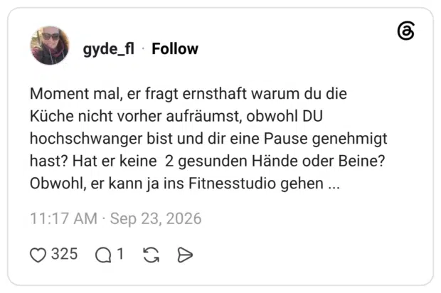 Moment mal, er fragt ernsthaft warum du die Küche nicht vorher aufräumst, obwohl DU hochschwanger bist und dir eine Pause genehmigt hast? Hat er keine 2 gesunden Hände oder Beine? Obwohl, er kann ja ins Fitnesstudio gehen