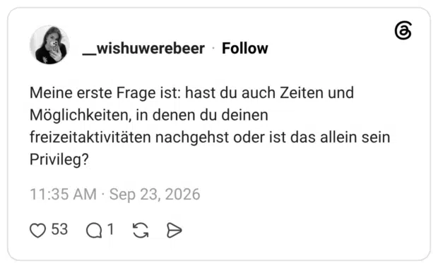 Meine erste Frage ist: hast du auch Zeiten und Möglichkeiten, in denen du deinen freizeitaktivitäten nachgehst oder ist das allein sein Privileg?