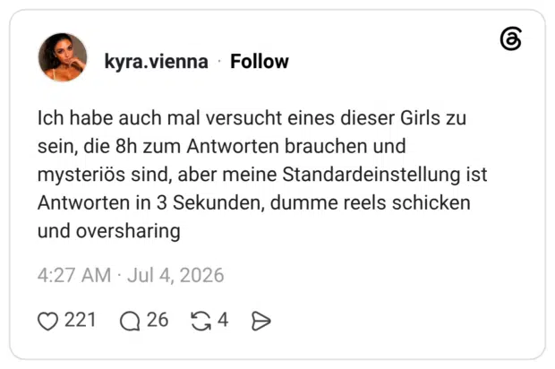 Ich habe auch mal versucht eines dieser Girls zu sein, die 8h zum Antworten brauchen und mysteriös sind, aber meine Standardeinstellung ist Antworten in 3 Sekunden, dumme reels schicken und oversharing