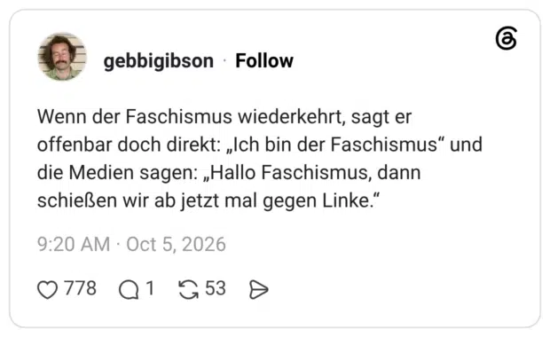 Wenn der Faschismus wiederkehrt, sagt er offenbar doch direkt: „Ich bin der Faschismus" und die Medien sagen: „Hallo Faschismus, dann schießen wir ab jetzt mal gegen Linke."