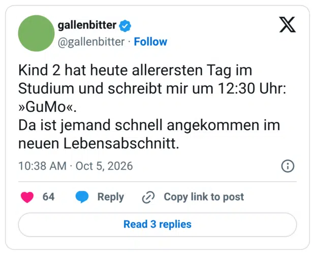 Kind 2 hat heute allerersten Tag im Studium und schreibt mir um 12:30 Uhr: »GuMo«. Da ist jemand schnell angekommen im neuen Lebensabschnitt.