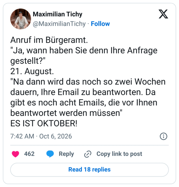 Anruf im Bürgeramt. "Ja, wann haben Sie denn Ihre Anfrage gestellt?" 21. August. "Na dann wird das noch so zwei Wochen dauern, Ihre Email zu beantworten. Da gibt es noch acht Emails, die vor Ihnen beantwortet werden müssen" ES IST OKTOBER!
