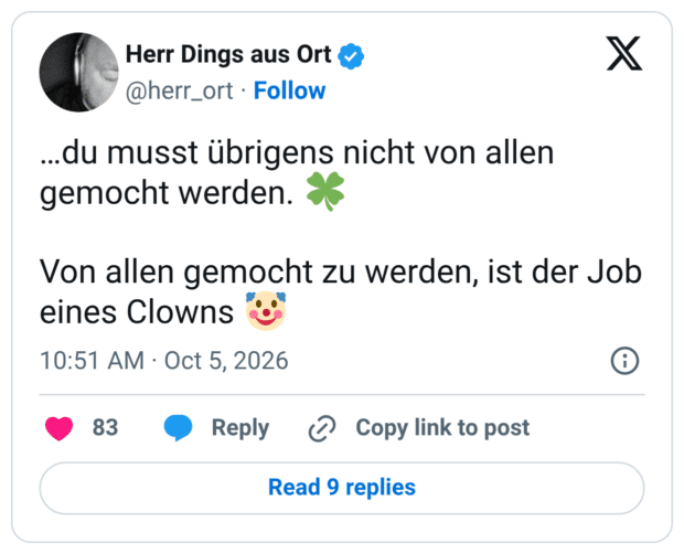 ...du musst übrigens nicht von allen gemocht werden. Von allen gemocht zu werden, ist der Job eines Clowns