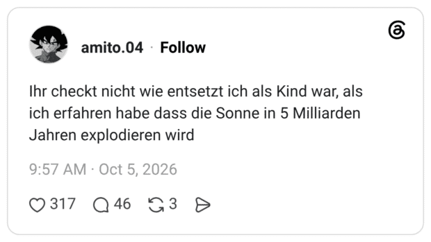 Ihr checkt nicht wie entsetzt ich als Kind war, als ich erfahren habe dass die Sonne in 5 Milliarden Jahren explodieren wird