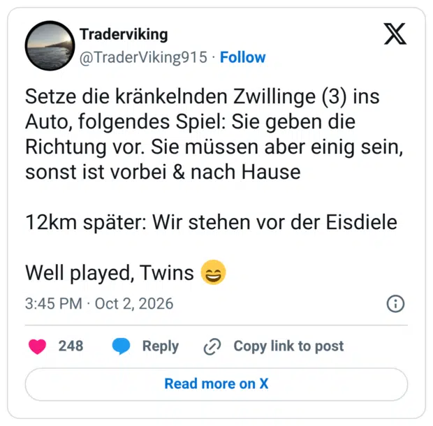Setze die kränkelnden Zwillinge (3) ins Auto, folgendes Spiel: Sie geben die Richtung vor. Sie müssen aber einig sein, sonst ist vorbei & nach Hause 12km später: Wir stehen vor der Eisdiele Well played, Twins