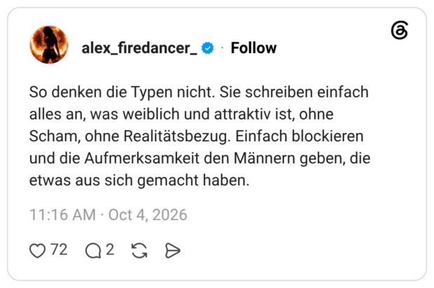 So denken die Typen nicht. Sie schreiben einfach alles an, was weiblich und attraktiv ist, ohne Scham, ohne Realitätsbezug. Einfach blockieren und die Aufmerksamkeit den Männern geben, die etwas aus sich gemacht haben.