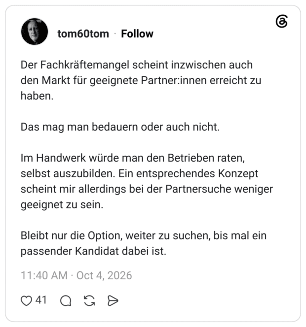 Der Fachkräftemangel scheint inzwischen auch den Markt für geeignete Partner:innen erreicht zu haben. Das mag man bedauern oder auch nicht. Im Handwerk würde man den Betrieben raten, selbst auszubilden. Ein entsprechendes Konzept scheint mir allerdings bei der Partnersuche weniger geeignet zu sein. Bleibt nur die Option, weiter zu suchen, bis mal ein passender Kandidat dabei ist.