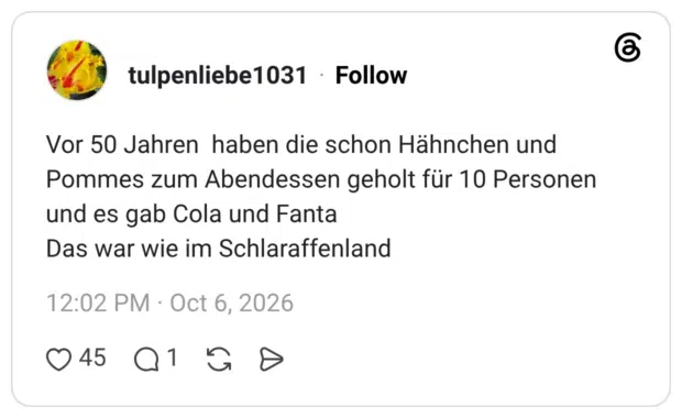 Vor 50 Jahren haben die schon Hähnchen und Pommes zum Abendessen geholt für 10 Personen und es gab Cola und Fanta Das war wie im Schlaraffenland