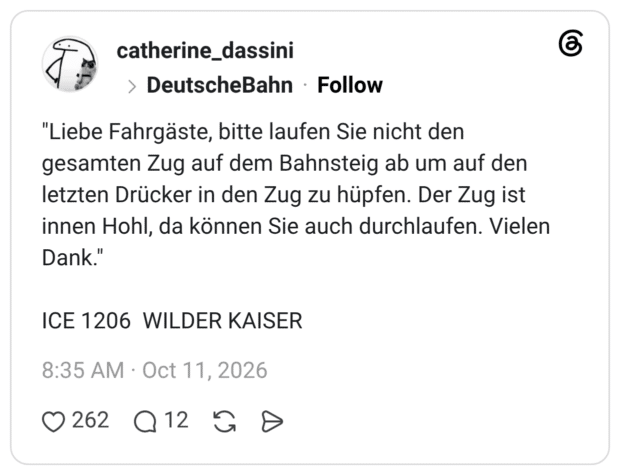 "Liebe Fahrgäste, bitte laufen Sie nicht den gesamten Zug auf dem Bahnsteig ab um auf den letzten Drücker in den Zug zu hüpfen. Der Zug ist innen Hohl, da können Sie auch durchlaufen. Vielen Dank."
