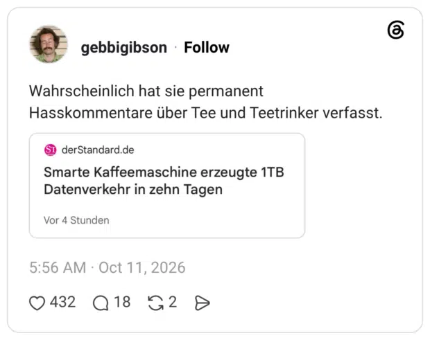 Wahrscheinlich hat sie permanent Hasskommentare über Tee und Teetrinker verfasst. ST derStandard.de Smarte Kaffeemaschine erzeugte 1TB Datenverkehr in zehn Tagen Vor 4 Stunden