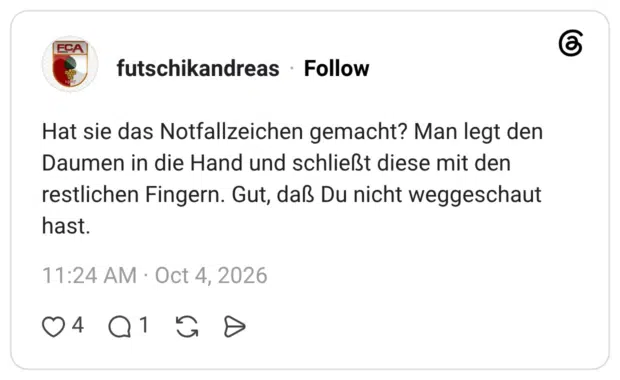 Hat sie das Notfallzeichen gemacht? Man legt den Daumen in die Hand und schließt diese mit den restlichen Fingern. Gut, daß Du nicht weggeschaut hast.
