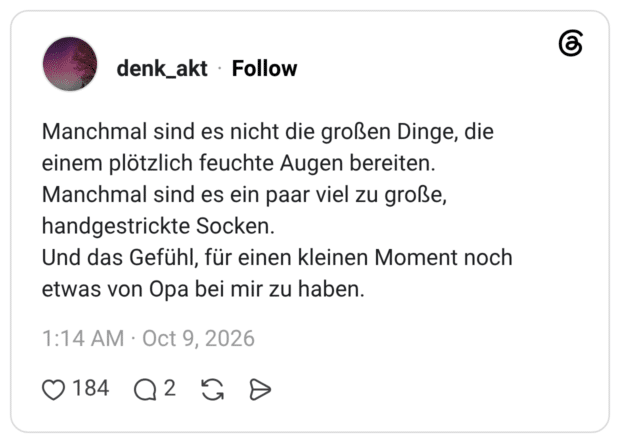 Manchmal sind es nicht die großen Dinge, die einem plötzlich feuchte Augen bereiten. Manchmal sind es ein paar viel zu große, handgestrickte Socken. Und das Gefühl, für einen kleinen Moment noch etwas von Opa bei mir zu haben.