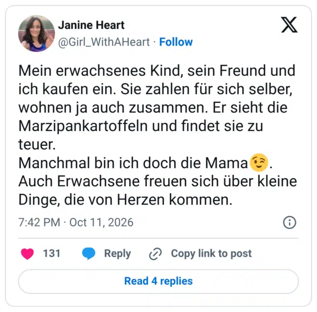 Mein erwachsenes Kind, sein Freund und ich kaufen ein. Sie zahlen für sich selber, wohnen ja auch zusammen. Er sieht die Marzipankartoffeln und findet sie zu teuer. Manchmal bin ich doch die Mama😉. Auch Erwachsene freuen sich über kleine Dinge, die von Herzen kommen.